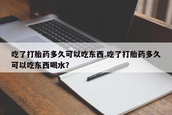 打胎药叫什么名字微信怎么购买吃了打胎药多久可以吃东西.吃了打胎药多久可以吃东西喝水？