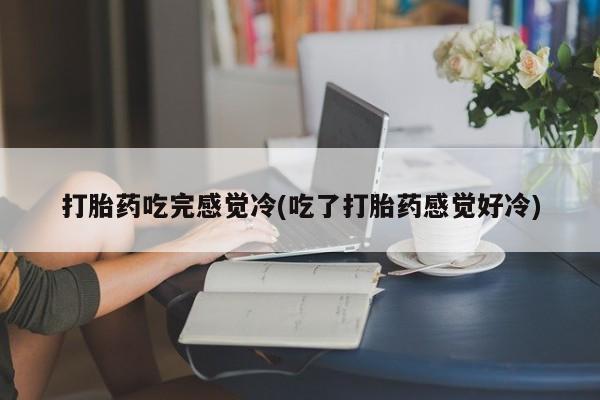 打胎药叫什么名字微信怎么购买打胎药吃完感觉冷(吃了打胎药感觉好冷)