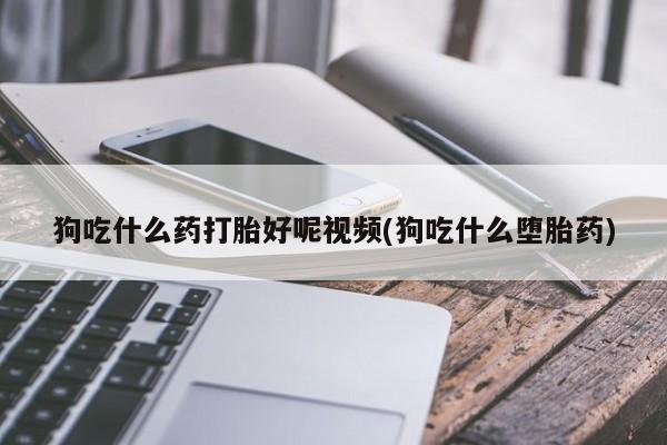 打胎药叫什么名字微信怎么购买狗吃什么药打胎好呢视频(狗吃什么堕胎药)