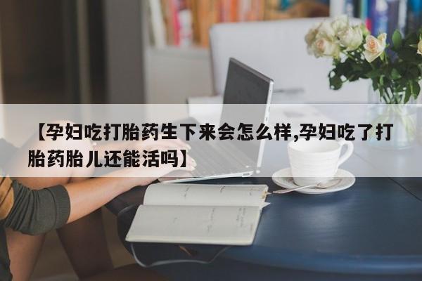 打胎药叫什么名字微信怎么购买【孕妇吃打胎药生下来会怎么样,孕妇吃了打胎药胎儿还能活吗】