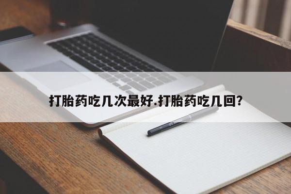 打胎药叫什么名字微信怎么购买打胎药吃几次最好.打胎药吃几回？