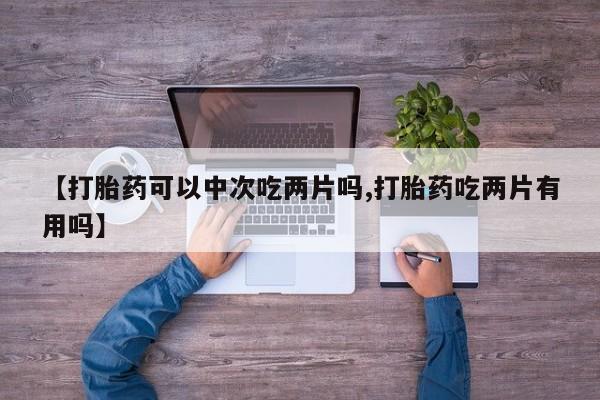 打胎药叫什么名字微信怎么购买【打胎药可以中次吃两片吗,打胎药吃两片有用吗】