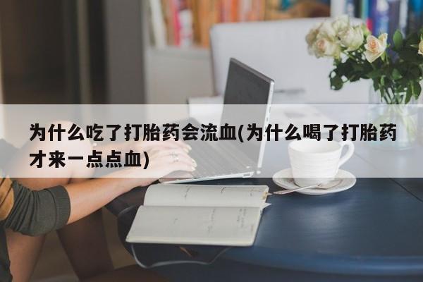 打胎药叫什么名字微信怎么购买为什么吃了打胎药会流血(为什么喝了打胎药才来一点点血)