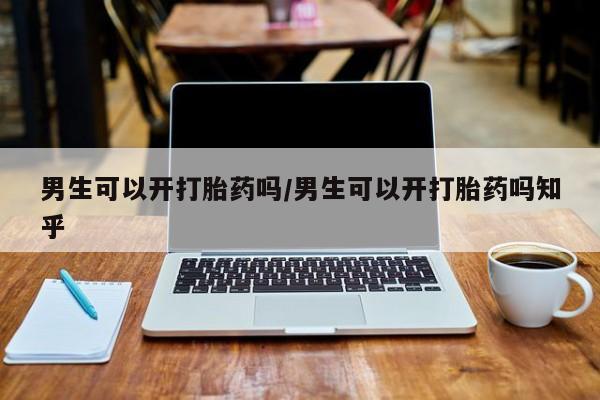 打胎药叫什么名字微信怎么购买男生可以开打胎药吗/男生可以开打胎药吗知乎