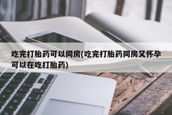 打胎药叫什么名字微信怎么购买吃完打胎药可以同房(吃完打胎药同房又怀孕可以在吃打胎药)