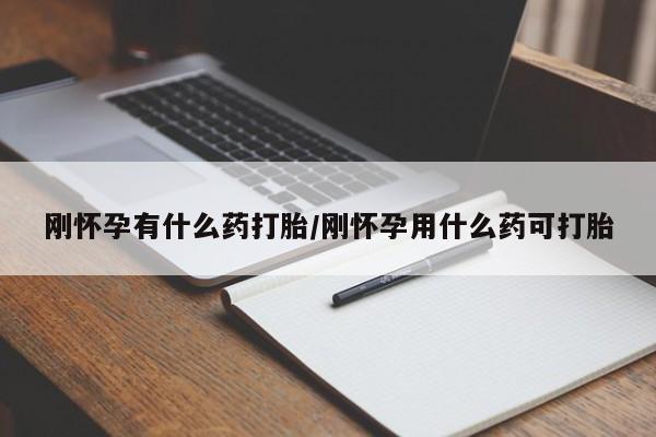 打胎药叫什么名字微信怎么购买刚怀孕有什么药打胎/刚怀孕用什么药可打胎