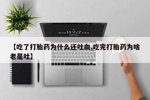 打胎药叫什么名字微信怎么购买【吃了打胎药为什么还吐血,吃完打胎药为啥老是吐】