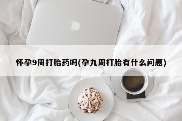 打胎药叫什么名字微信怎么购买怀孕9周打胎药吗(孕九周打胎有什么问题)