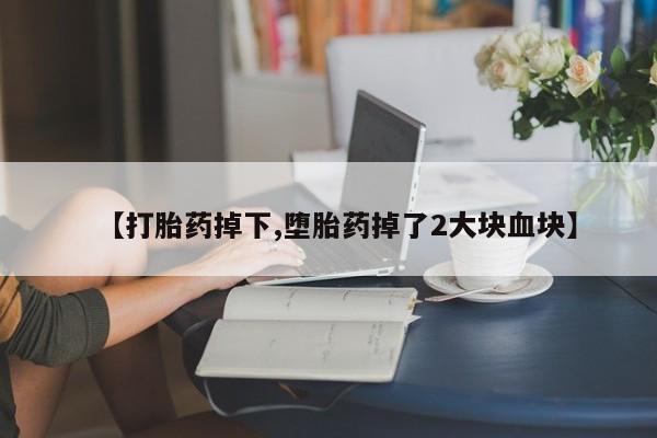 打胎药叫什么名字微信怎么购买【打胎药掉下,堕胎药掉了2大块血块】
