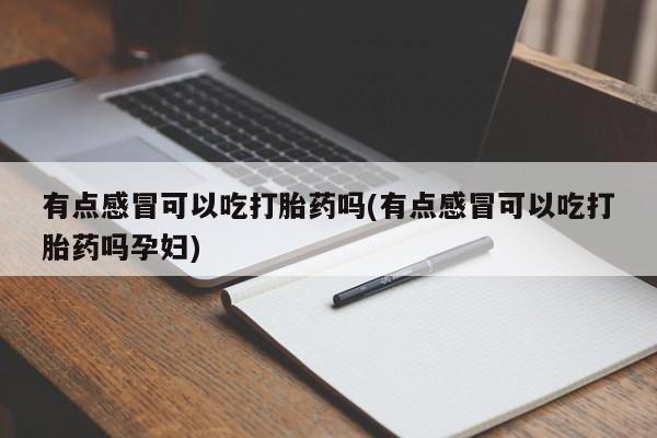打胎药叫什么名字微信怎么购买有点感冒可以吃打胎药吗(有点感冒可以吃打胎药吗孕妇)