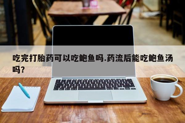 打胎药叫什么名字微信怎么购买吃完打胎药可以吃鲍鱼吗.药流后能吃鲍鱼汤吗？