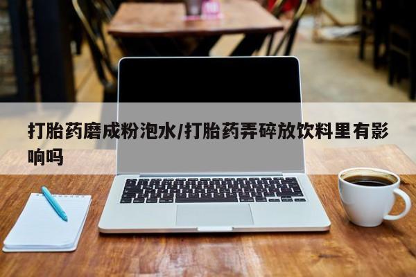 打胎药叫什么名字微信怎么购买打胎药磨成粉泡水/打胎药弄碎放饮料里有影响吗