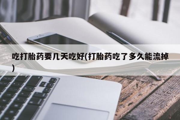 打胎药叫什么名字微信怎么购买吃打胎药要几天吃好(打胎药吃了多久能流掉)