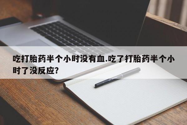 打胎药叫什么名字微信怎么购买吃打胎药半个小时没有血.吃了打胎药半个小时了没反应？