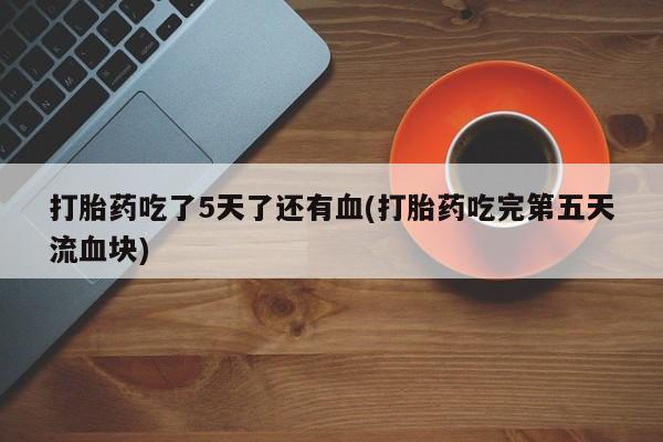 打胎药叫什么名字微信怎么购买打胎药吃了5天了还有血(打胎药吃完第五天流血块)