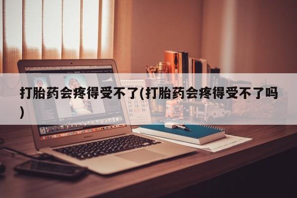 打胎药叫什么名字微信怎么购买打胎药会疼得受不了(打胎药会疼得受不了吗)