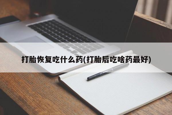 打胎药叫什么名字微信怎么购买打胎恢复吃什么药(打胎后吃啥药最好)