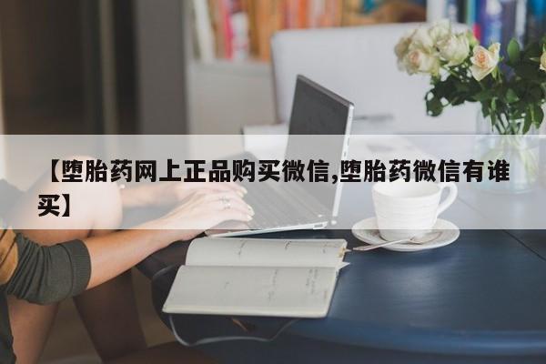 打胎药叫什么名字微信怎么购买【堕胎药网上正品购买微信,堕胎药微信有谁买】