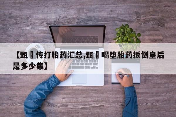 打胎药叫什么名字微信怎么购买【甄嬛传打胎药汇总,甄嬛喝堕胎药扳倒皇后是多少集】