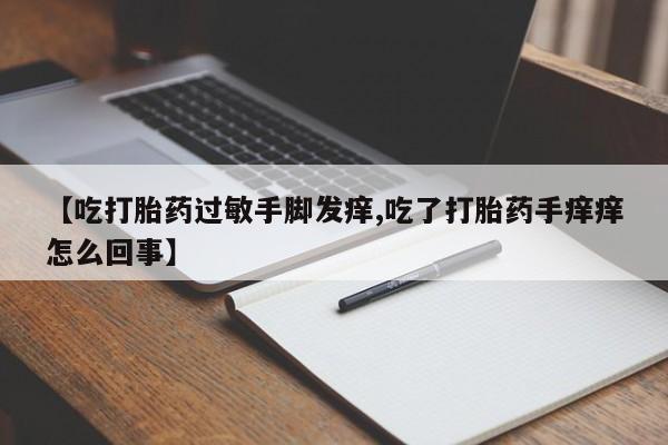 打胎药叫什么名字微信怎么购买【吃打胎药过敏手脚发痒,吃了打胎药手痒痒怎么回事】