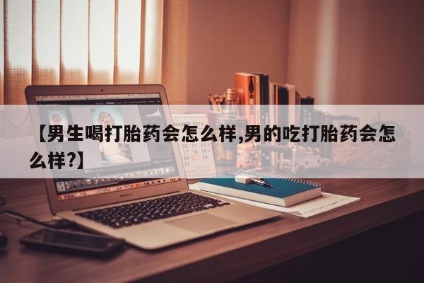 打胎药叫什么名字微信怎么购买【男生喝打胎药会怎么样,男的吃打胎药会怎么样?】