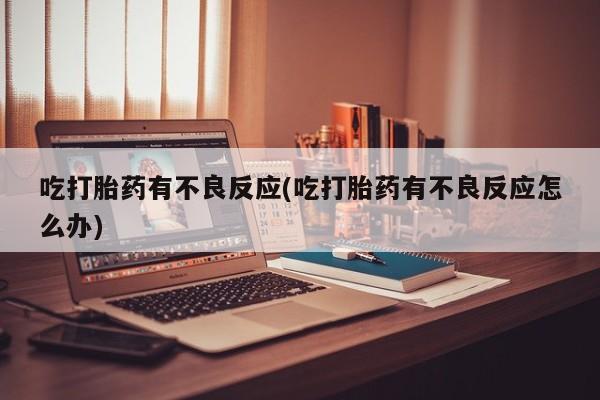 打胎药叫什么名字微信怎么购买吃打胎药有不良反应(吃打胎药有不良反应怎么办)