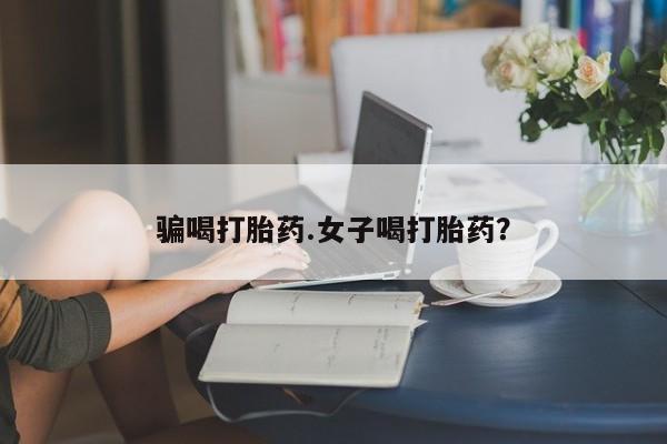 打胎药叫什么名字微信怎么购买骗喝打胎药.女子喝打胎药？