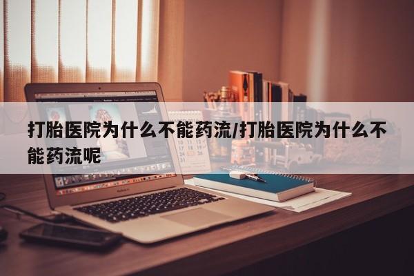 打胎药叫什么名字微信怎么购买打胎医院为什么不能药流/打胎医院为什么不能药流呢