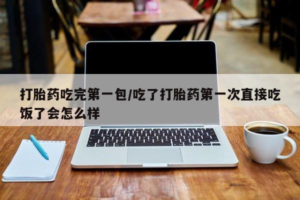 打胎药叫什么名字微信怎么购买打胎药吃完第一包/吃了打胎药第一次直接吃饭了会怎么样