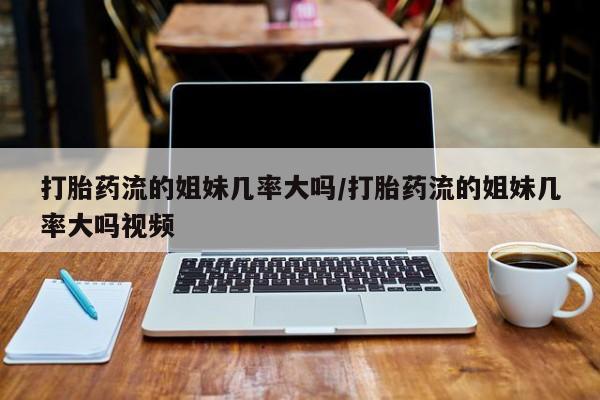 打胎药叫什么名字微信怎么购买打胎药流的姐妹几率大吗/打胎药流的姐妹几率大吗视频