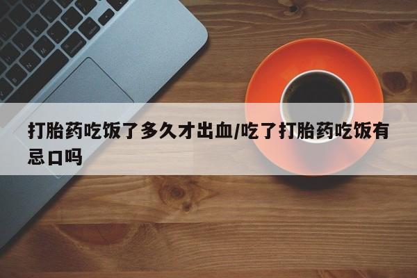 打胎药叫什么名字微信怎么购买打胎药吃饭了多久才出血/吃了打胎药吃饭有忌口吗