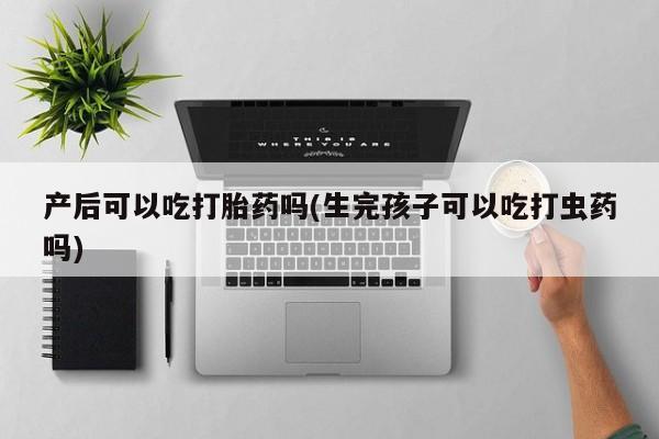 打胎药叫什么名字微信怎么购买产后可以吃打胎药吗(生完孩子可以吃打虫药吗)