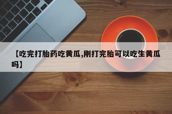 打胎药叫什么名字微信怎么购买【吃完打胎药吃黄瓜,刚打完胎可以吃生黄瓜吗】