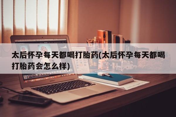 打胎药叫什么名字微信怎么购买太后怀孕每天都喝打胎药(太后怀孕每天都喝打胎药会怎么样)