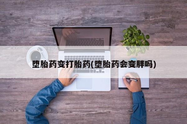 打胎药叫什么名字微信怎么购买堕胎药变打胎药(堕胎药会变胖吗)