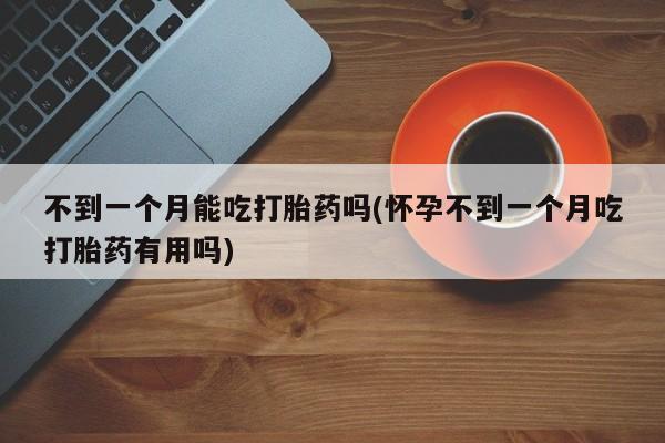 打胎药叫什么名字微信怎么购买不到一个月能吃打胎药吗(怀孕不到一个月吃打胎药有用吗)
