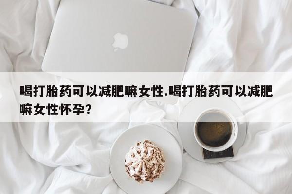 打胎药叫什么名字微信怎么购买喝打胎药可以减肥嘛女性.喝打胎药可以减肥嘛女性怀孕？