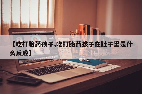打胎药叫什么名字微信怎么购买【吃打胎药孩子,吃打胎药孩子在肚子里是什么反应】