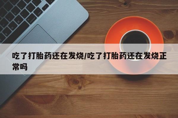打胎药叫什么名字微信怎么购买吃了打胎药还在发烧/吃了打胎药还在发烧正常吗