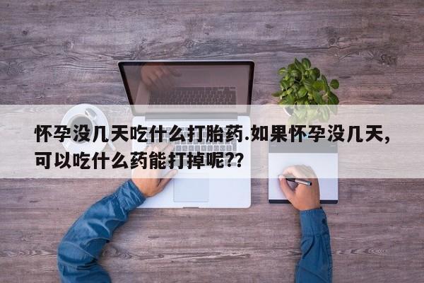 打胎药叫什么名字微信怎么购买怀孕没几天吃什么打胎药.如果怀孕没几天,可以吃什么药能打掉呢?？