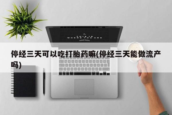 打胎药叫什么名字微信怎么购买停经三天可以吃打胎药嘛(停经三天能做流产吗)