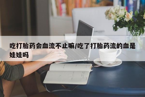 打胎药叫什么名字微信怎么购买吃打胎药会血流不止嘛/吃了打胎药流的血是娃娃吗