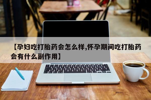 打胎药叫什么名字微信怎么购买【孕妇吃打胎药会怎么样,怀孕期间吃打胎药会有什么副作用】