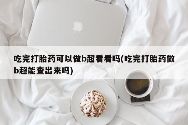 打胎药叫什么名字微信怎么购买吃完打胎药可以做b超看看吗(吃完打胎药做b超能查出来吗)