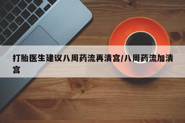 打胎药叫什么名字微信怎么购买打胎医生建议八周药流再清宫/八周药流加清宫