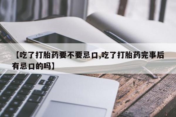 打胎药叫什么名字微信怎么购买【吃了打胎药要不要忌口,吃了打胎药完事后有忌口的吗】
