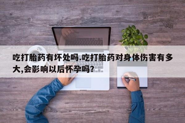 打胎药叫什么名字微信怎么购买吃打胎药有坏处吗.吃打胎药对身体伤害有多大,会影响以后怀孕吗？