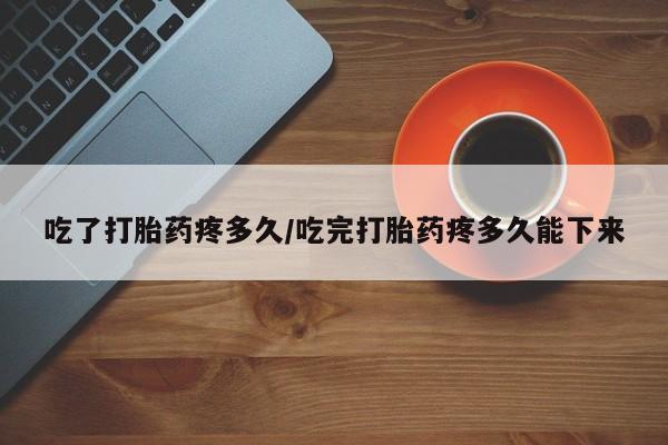 打胎药叫什么名字微信怎么购买吃了打胎药疼多久/吃完打胎药疼多久能下来