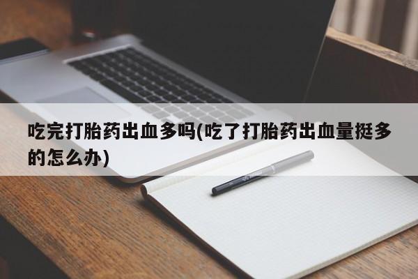 打胎药叫什么名字微信怎么购买吃完打胎药出血多吗(吃了打胎药出血量挺多的怎么办)