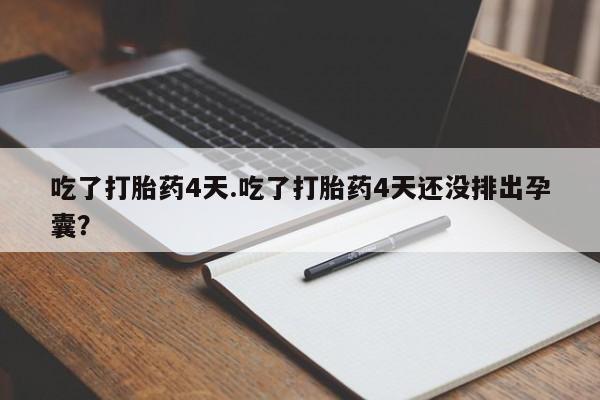 打胎药叫什么名字微信怎么购买吃了打胎药4天.吃了打胎药4天还没排出孕囊？